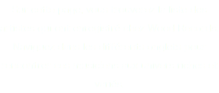 Sur cette page, vous trouverez la liste des artistes qui ont enregistré chez Wood Records. Naviguez dans les différents onglets pour rencontrer ces musiciens aux univers riches et variés.