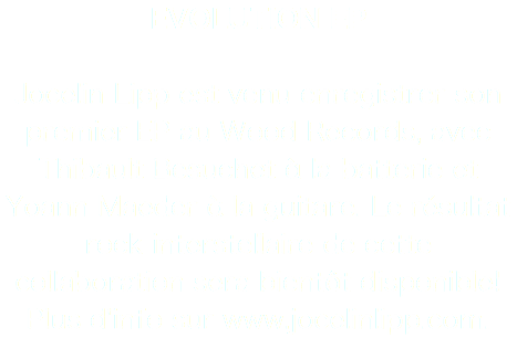 EVOLUTION EP Jocelin Lipp est venu enregistrer son premier EP au Wood Records, avec Thibault Besuchet à la batterie et Yoann Maeder à la guitare. Le résultat rock interstellaire de cette collaboration sera bientôt disponible! Plus d'info sur www.jocelinlipp.com.